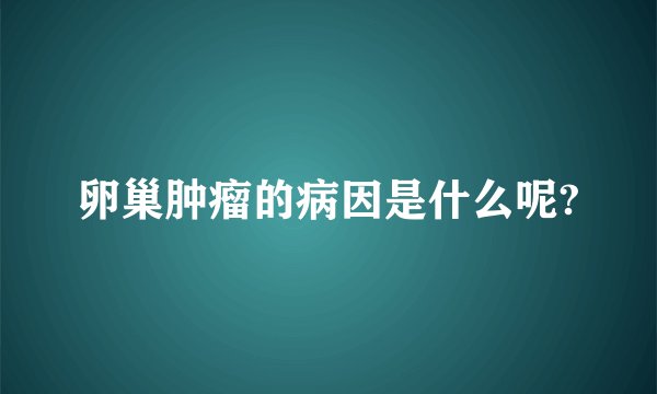 卵巢肿瘤的病因是什么呢?