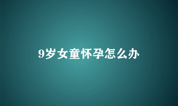 9岁女童怀孕怎么办