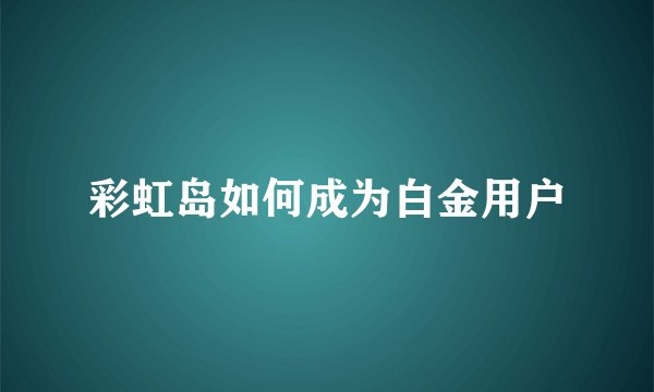 彩虹岛如何成为白金用户