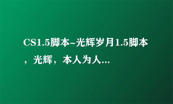 CS1.5脚本-光辉岁月1.5脚本，光辉，本人为人态度极差，收钱时和更新的时候完会不一样，当时说的是终身VIP