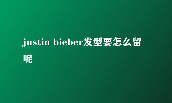 justin bieber发型要怎么留呢