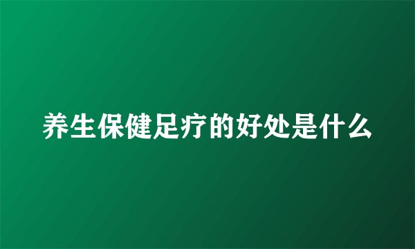 养生保健足疗的好处是什么