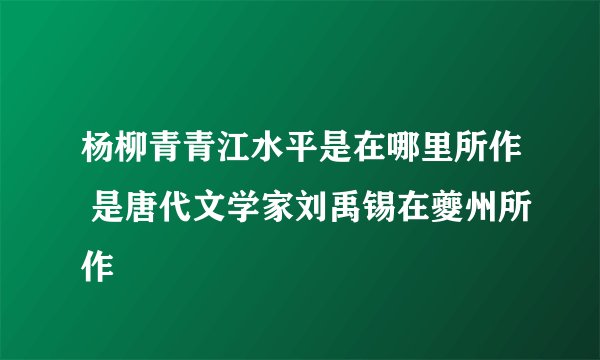 杨柳青青江水平是在哪里所作 是唐代文学家刘禹锡在夔州所作