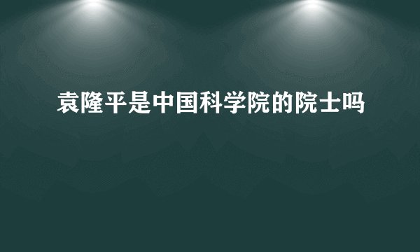 袁隆平是中国科学院的院士吗