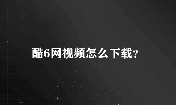 酷6网视频怎么下载？