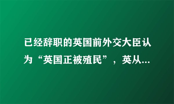 已经辞职的英国前外交大臣认为“英国正被殖民”，英从硬脱欧转向软脱欧，就会被殖民吗？对此你怎么看？