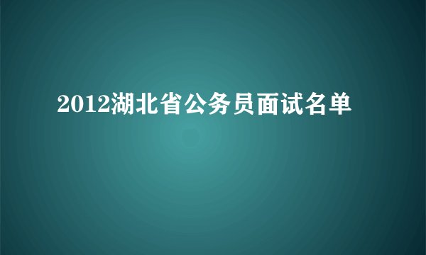 2012湖北省公务员面试名单