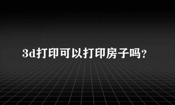 3d打印可以打印房子吗？
