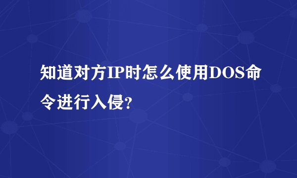 知道对方IP时怎么使用DOS命令进行入侵？