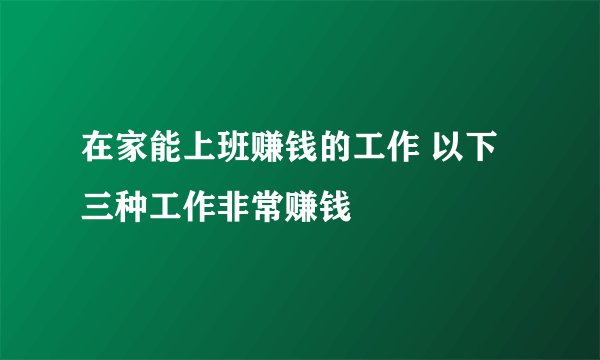 在家能上班赚钱的工作 以下三种工作非常赚钱
