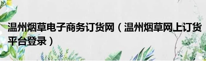 温州烟草电子商务订货网（温州烟草网上订货平台登录）