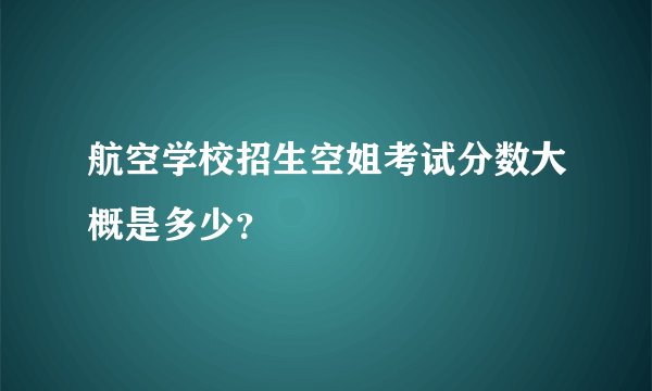 航空学校招生空姐考试分数大概是多少？