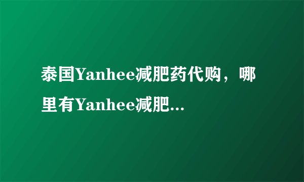泰国Yanhee减肥药代购，哪里有Yanhee减肥药，Yanhee减肥药代购呢？