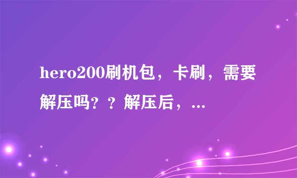 hero200刷机包，卡刷，需要解压吗？？解压后，把哪个文件的名字改为update.zip？