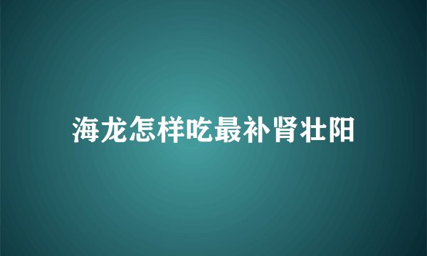 海龙怎样吃最补肾壮阳