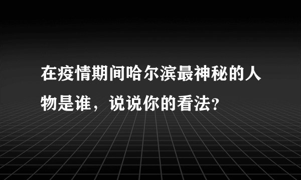 在疫情期间哈尔滨最神秘的人物是谁，说说你的看法？