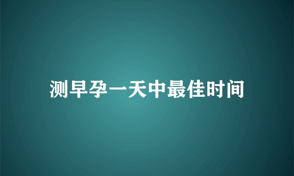 测早孕一天中最佳时间