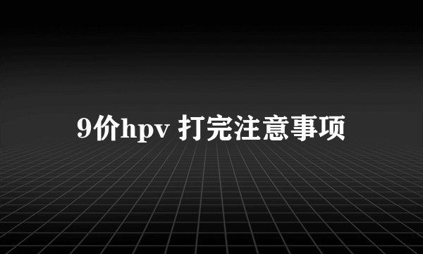 9价hpv 打完注意事项