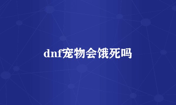 dnf宠物会饿死吗