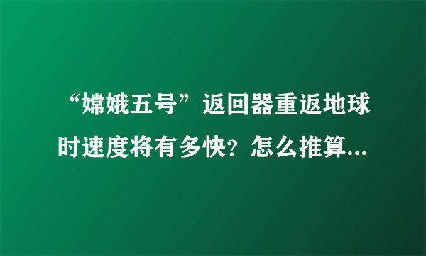 “嫦娥五号”返回器重返地球时速度将有多快？怎么推算这个速度？