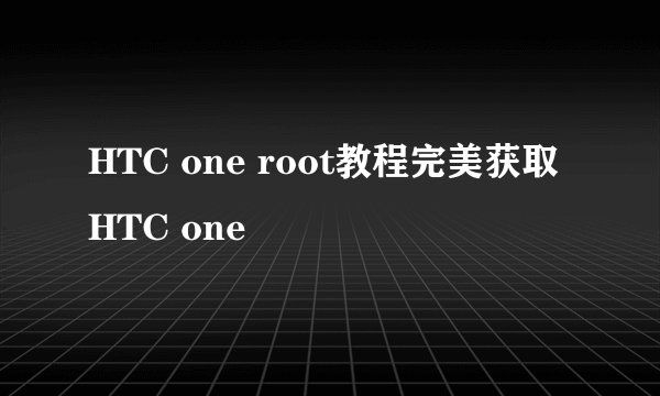 HTC one root教程完美获取HTC one