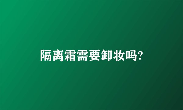 隔离霜需要卸妆吗?