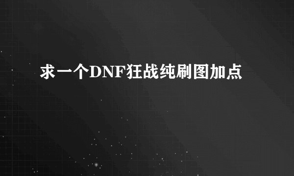 求一个DNF狂战纯刷图加点