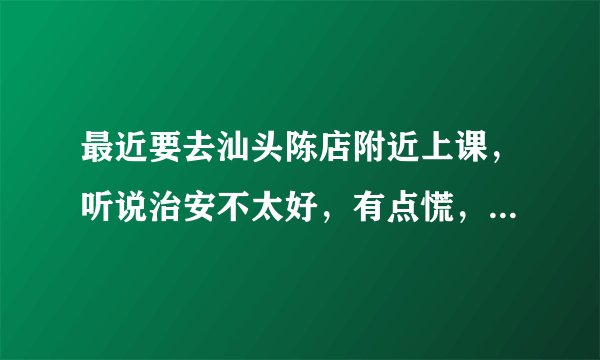 最近要去汕头陈店附近上课，听说治安不太好，有点慌，请问真实情况是怎样的？