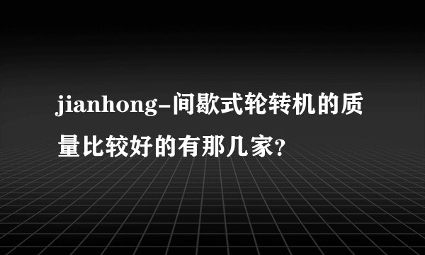 jianhong-间歇式轮转机的质量比较好的有那几家？