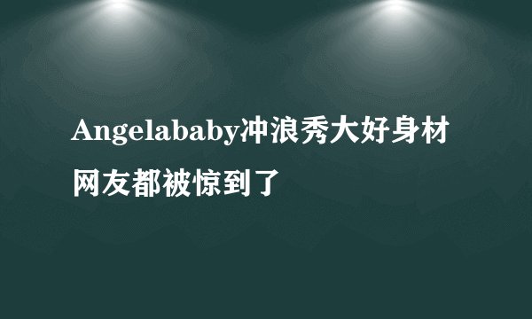 Angelababy冲浪秀大好身材网友都被惊到了