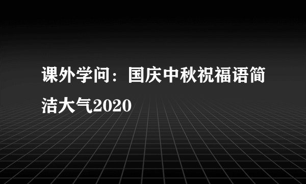 课外学问：国庆中秋祝福语简洁大气2020