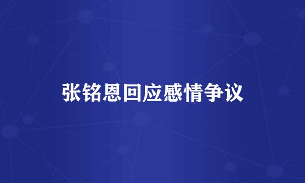 张铭恩回应感情争议