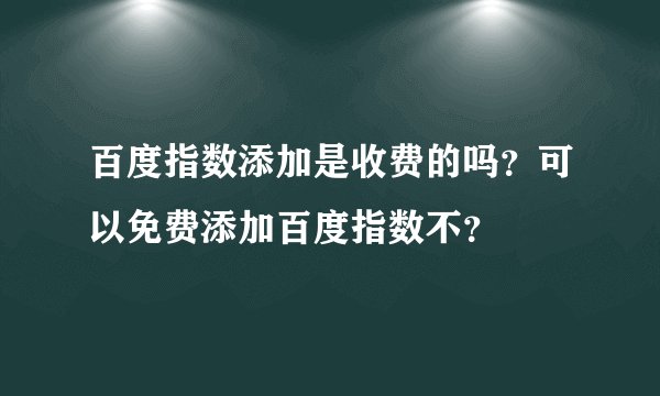 百度指数添加是收费的吗？可以免费添加百度指数不？