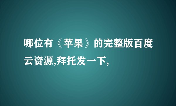 哪位有《苹果》的完整版百度云资源,拜托发一下,