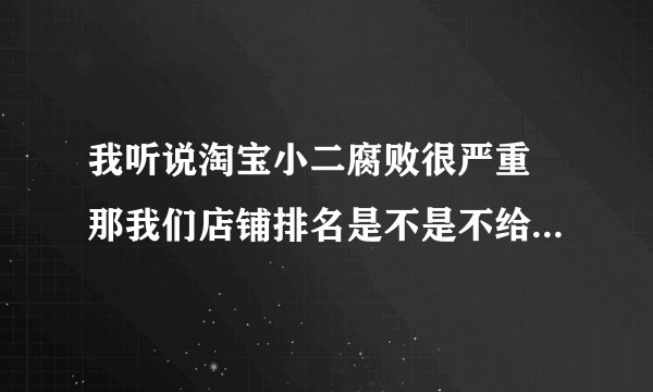 我听说淘宝小二腐败很严重 那我们店铺排名是不是不给他钱 排名很靠后