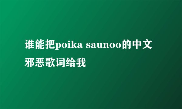 谁能把poika saunoo的中文邪恶歌词给我