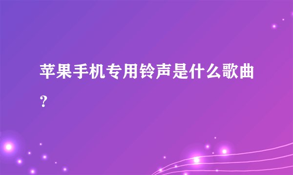 苹果手机专用铃声是什么歌曲？