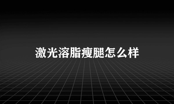 激光溶脂瘦腿怎么样
