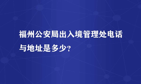 福州公安局出入境管理处电话与地址是多少？