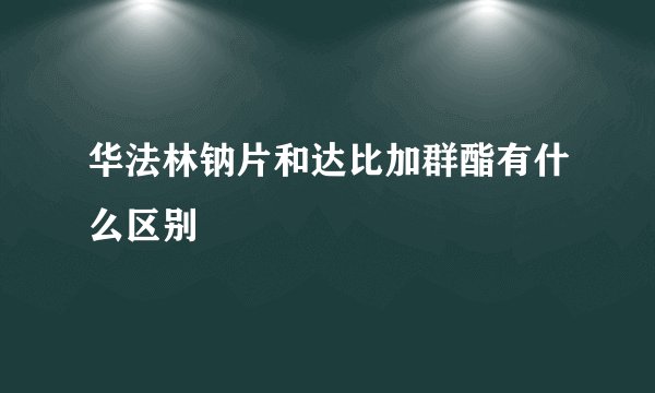 华法林钠片和达比加群酯有什么区别