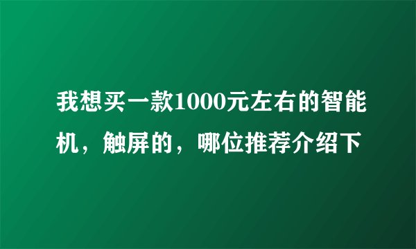 我想买一款1000元左右的智能机，触屏的，哪位推荐介绍下