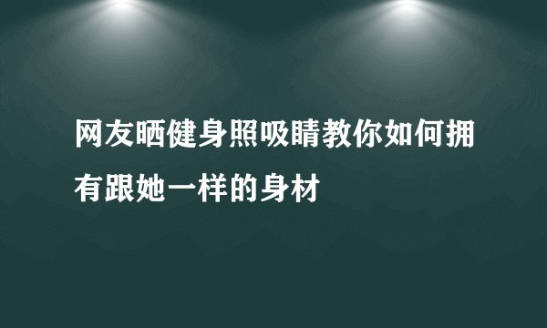 网友晒健身照吸睛教你如何拥有跟她一样的身材