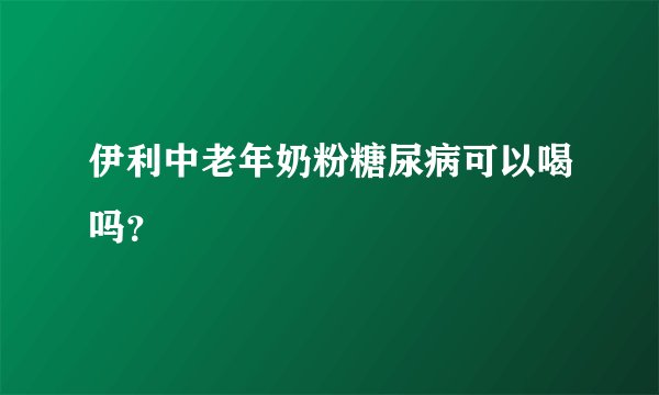 伊利中老年奶粉糖尿病可以喝吗？