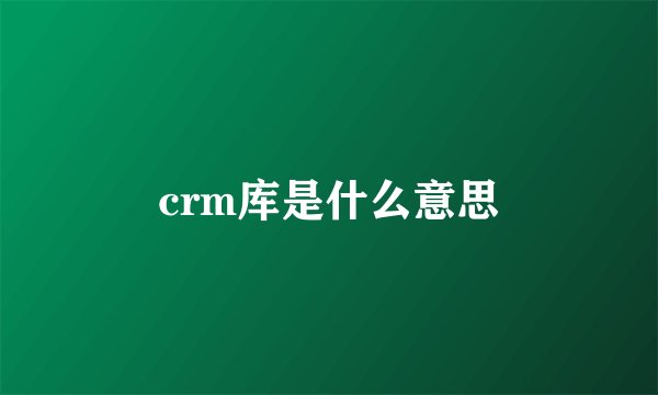 crm库是什么意思