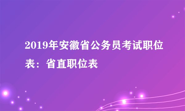 2019年安徽省公务员考试职位表：省直职位表