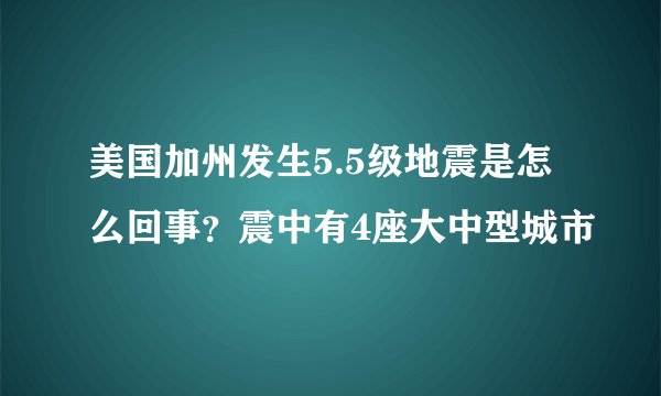 美国加州发生5.5级地震是怎么回事？震中有4座大中型城市