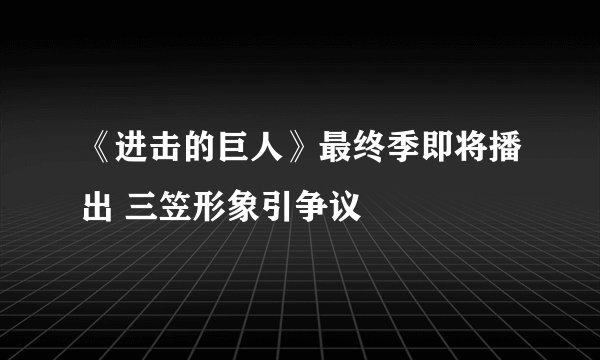 《进击的巨人》最终季即将播出 三笠形象引争议