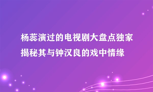 杨蕊演过的电视剧大盘点独家揭秘其与钟汉良的戏中情缘