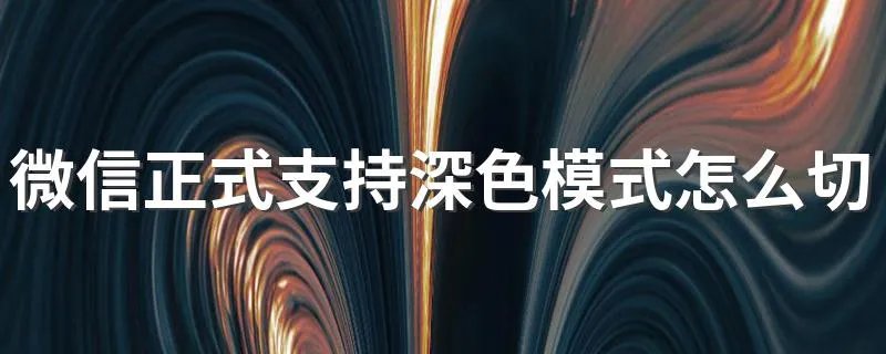 微信正式支持深色模式怎么切换 手把手教你如何操作