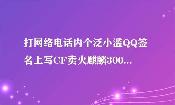 打网络电话内个泛小滥QQ签名上写CF卖火麒麟300块钱是不是骗子合计合计！！